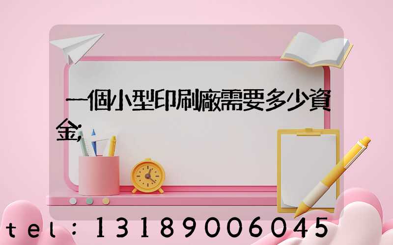 一個小型印刷廠需要多少資金