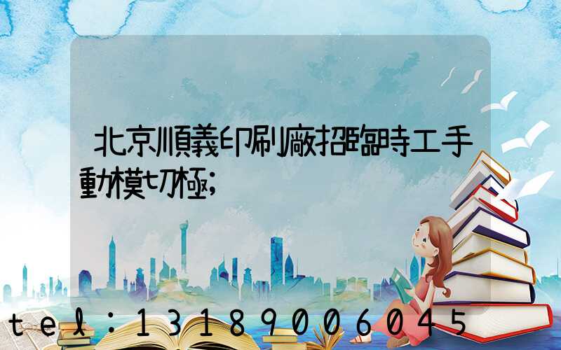 北京順義印刷廠招臨時工手動模切極