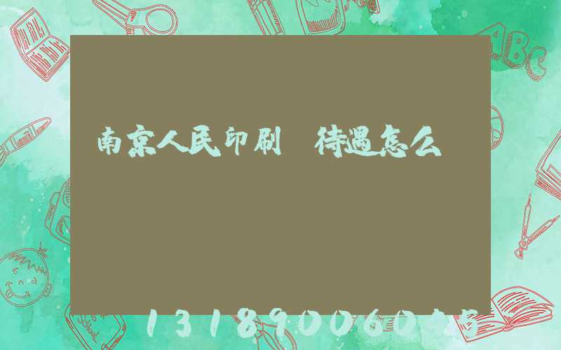 南京人民印刷廠待遇怎么樣