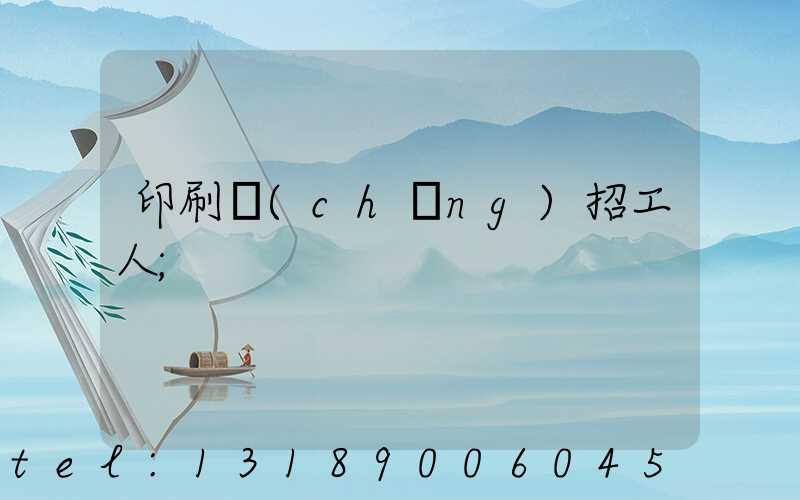 印刷廠(chǎng)招工人