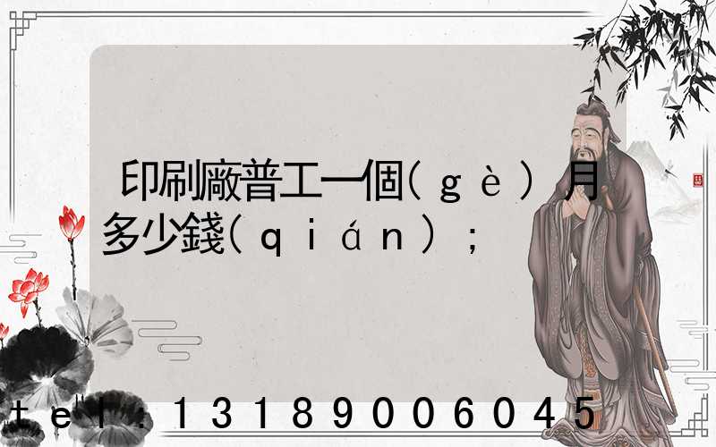 印刷廠普工一個(gè)月多少錢(qián)
