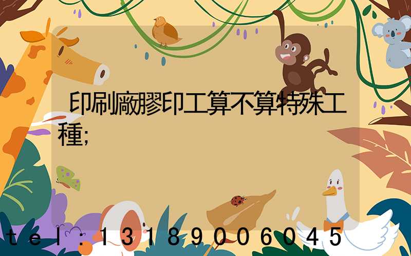印刷廠膠印工算不算特殊工種