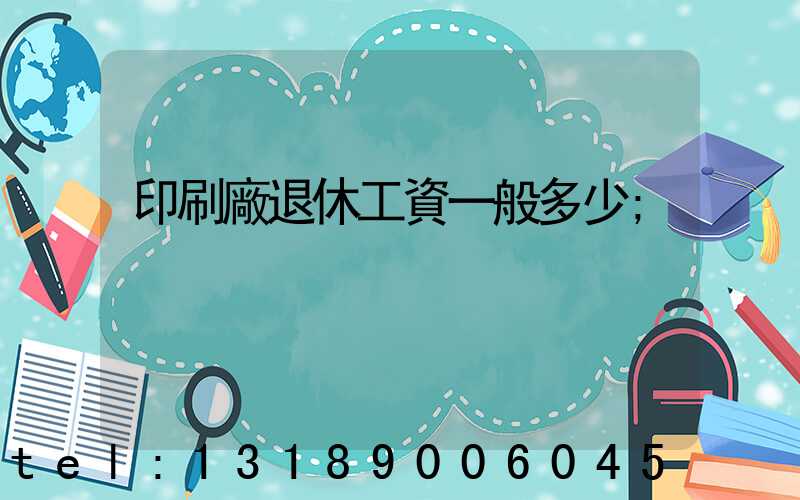 印刷廠退休工資一般多少