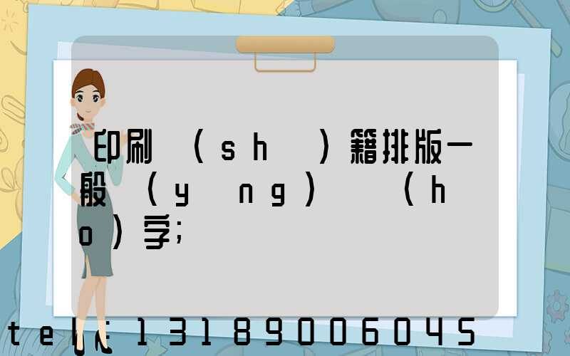 印刷書(shū)籍排版一般應(yīng)幾號(hào)字