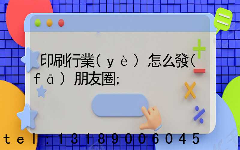 印刷行業(yè)怎么發(fā)朋友圈