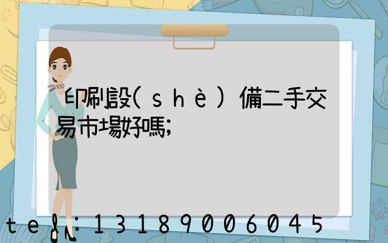 印刷設(shè)備二手交易市場好嗎