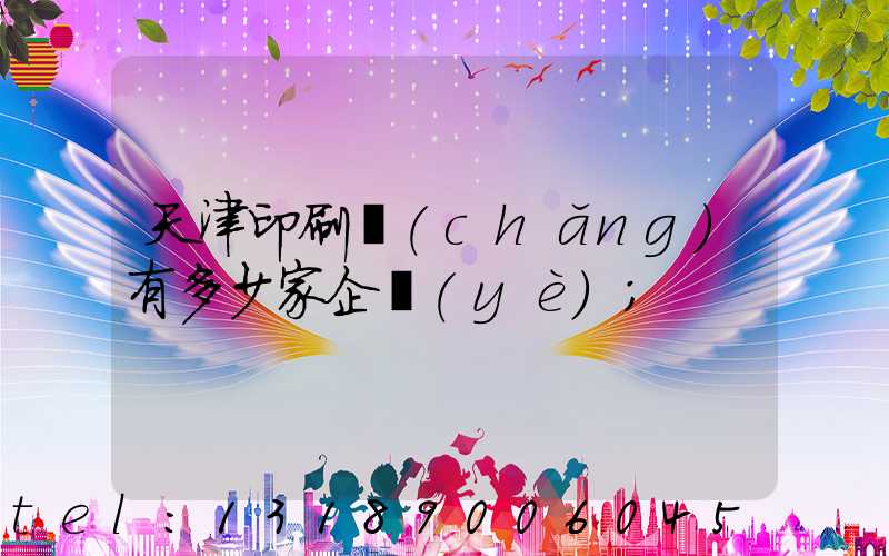 天津印刷廠(chǎng)有多少家企業(yè)