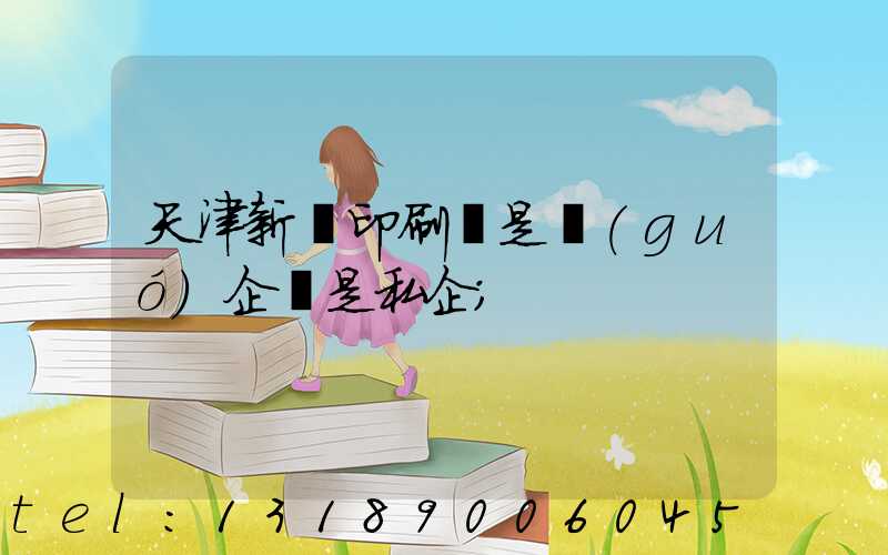 天津新華印刷廠是國(guó)企還是私企