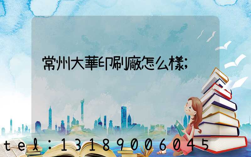 常州大華印刷廠怎么樣
