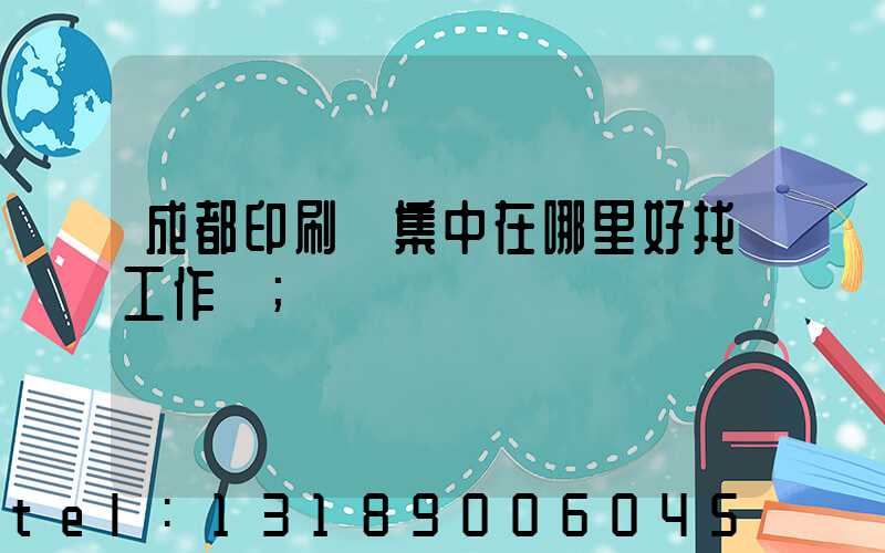 成都印刷廠集中在哪里好找工作嗎