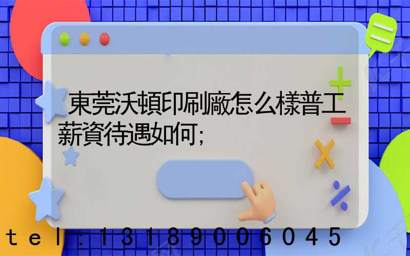 東莞沃頓印刷廠怎么樣普工薪資待遇如何