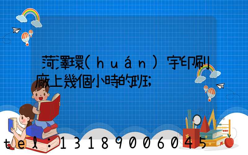 菏澤環(huán)宇印刷廠上幾個小時的班