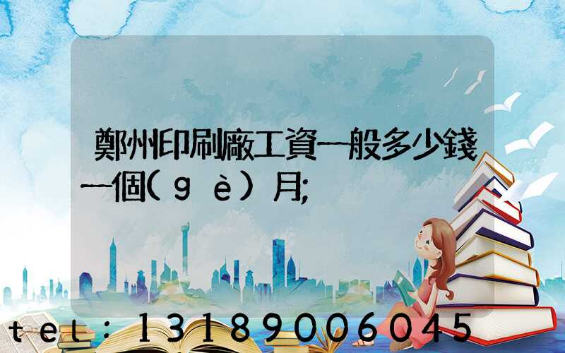 鄭州印刷廠工資一般多少錢一個(gè)月