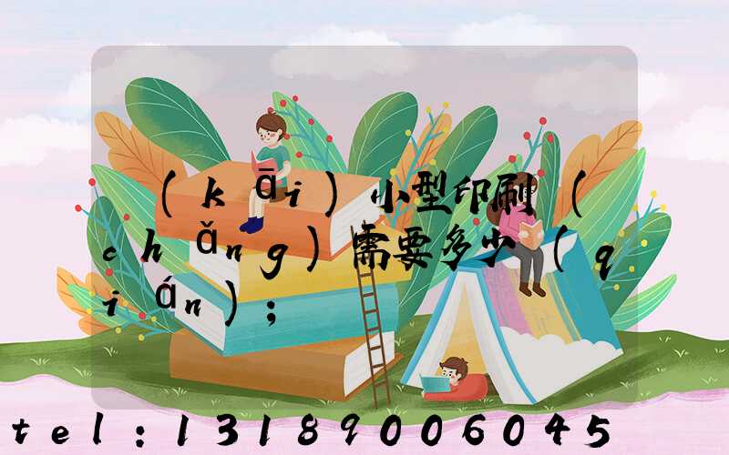 開(kāi)小型印刷廠(chǎng)需要多少錢(qián)
