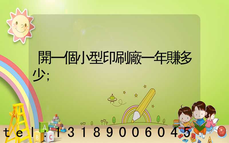 開一個小型印刷廠一年賺多少